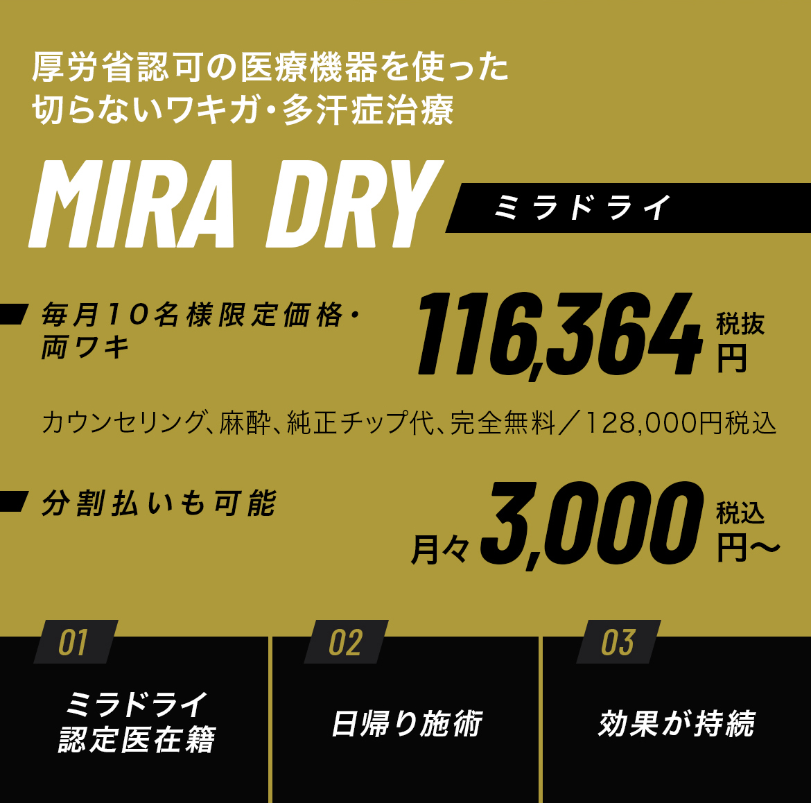 厚労省認可の医療機器を使った切らないワキガ・多汗症治療 MIRA DRY ミラドライ 毎月10名様限定価格・両ワキ 116,364円税抜 カウンセリング、麻酔、純正チップ代、完全無料/128,000円税込 分割払いも可能 月々 3,000円~税込 ミラドライ認定医在籍 日帰り施術 効果が持続